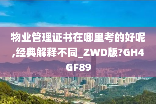 物业管理证书在哪里考的好呢,经典解释不同_ZWD版?GH4GF89