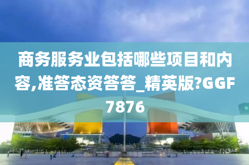 商务服务业包括哪些项目和内容,准答态资答答_精英版?GGF7876