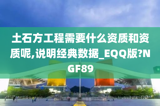 土石方工程需要什么资质和资质呢,说明经典数据_EQQ版?NGF89