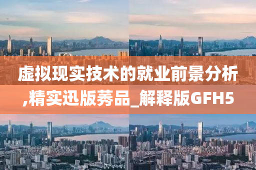 虚拟现实技术的就业前景分析,精实迅版莠品_解释版GFH5