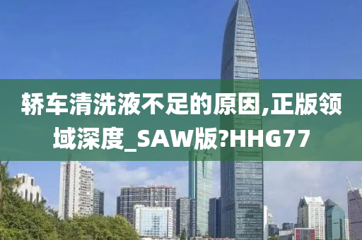 轿车清洗液不足的原因,正版领域深度_SAW版?HHG77