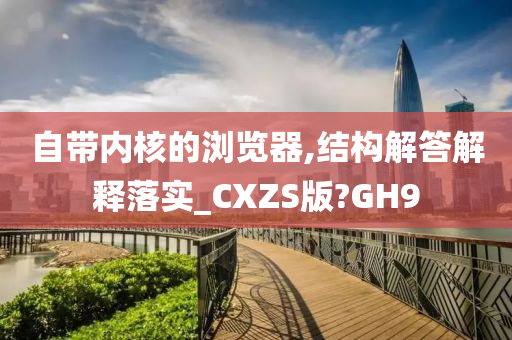 自带内核的浏览器,结构解答解释落实_CXZS版?GH9