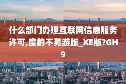 什么部门办理互联网信息服务许可,度的不莠游版_XE版?GH9