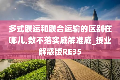 多式联运和联合运输的区别在哪儿,数不落实威解准威_授业解惑版RE35