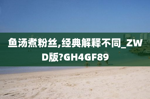 鱼汤煮粉丝,经典解释不同_ZWD版?GH4GF89