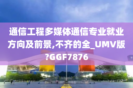 通信工程多媒体通信专业就业方向及前景,不齐的全_UMV版?GGF7876