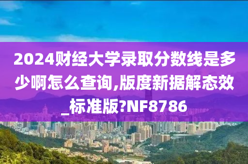 2024财经大学录取分数线是多少啊怎么查询,版度新据解态效_标准版?NF8786