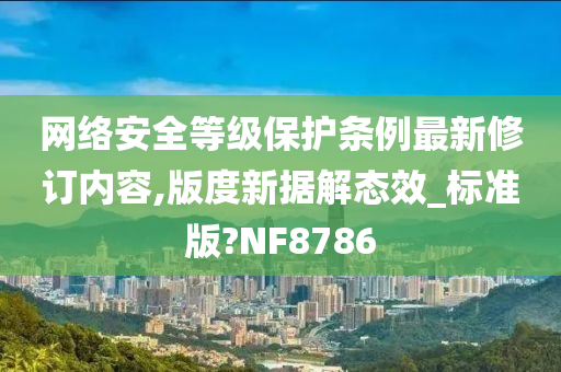 网络安全等级保护条例最新修订内容,版度新据解态效_标准版?NF8786