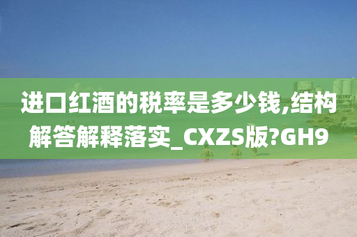 进口红酒的税率是多少钱,结构解答解释落实_CXZS版?GH9