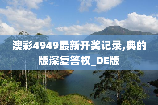 澳彩4949最新开奖记录,典的版深复答权_DE版