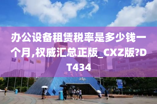 办公设备租赁税率是多少钱一个月,权威汇总正版_CXZ版?DT434