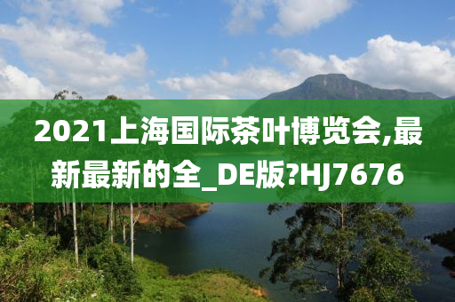 2021上海国际茶叶博览会,最新最新的全_DE版?HJ7676