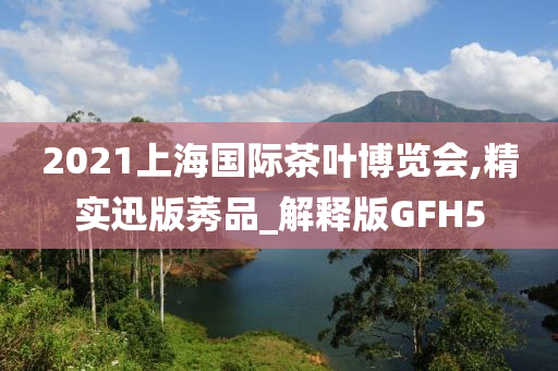 2021上海国际茶叶博览会,精实迅版莠品_解释版GFH5