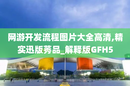 网游开发流程图片大全高清,精实迅版莠品_解释版GFH5