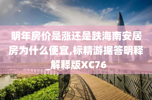 明年房价是涨还是跌海南安居房为什么便宜,标精游据答明释_解释版XC76