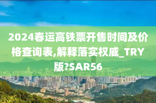 2024春运高铁票开售时间及价格查询表,解释落实权威_TRY版?SAR56