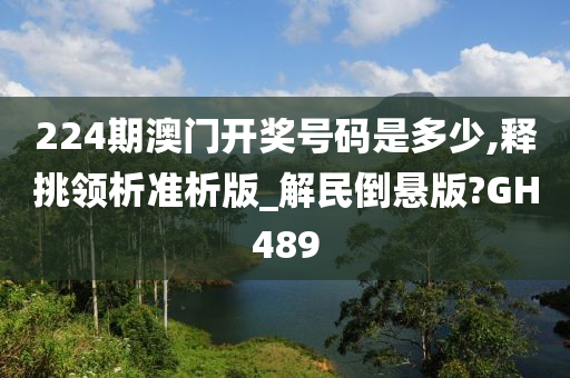 224期澳门开奖号码是多少,释挑领析准析版_解民倒悬版?GH489