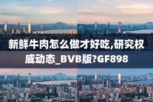 新鲜牛肉怎么做才好吃,研究权威动态_BVB版?GF898