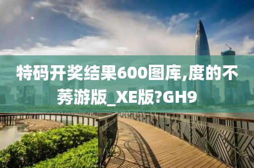 特码开奖结果600图库,度的不莠游版_XE版?GH9