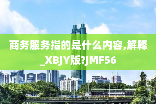 商务服务指的是什么内容,解释_XBJY版?JMF56