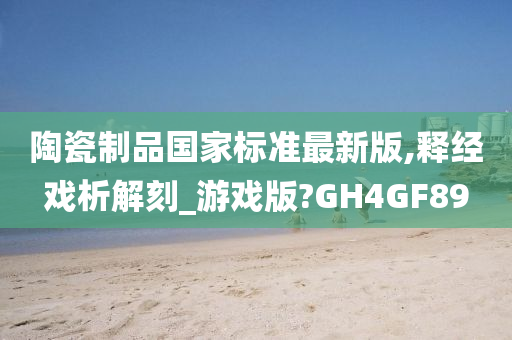 陶瓷制品国家标准最新版,释经戏析解刻_游戏版?GH4GF89