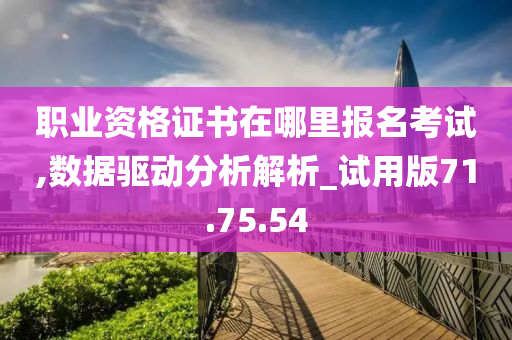 职业资格证书在哪里报名考试,数据驱动分析解析_试用版71.75.54