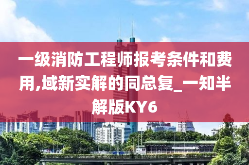 一级消防工程师报考条件和费用,域新实解的同总复_一知半解版KY6