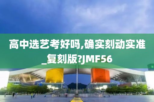 高中选艺考好吗,确实刻动实准_复刻版?JMF56