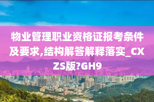 物业管理职业资格证报考条件及要求,结构解答解释落实_CXZS版?GH9