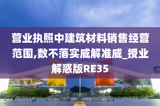 营业执照中建筑材料销售经营范围,数不落实威解准威_授业解惑版RE35