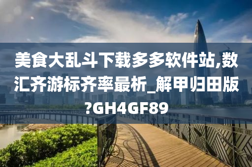 美食大乱斗下载多多软件站,数汇齐游标齐率最析_解甲归田版?GH4GF89