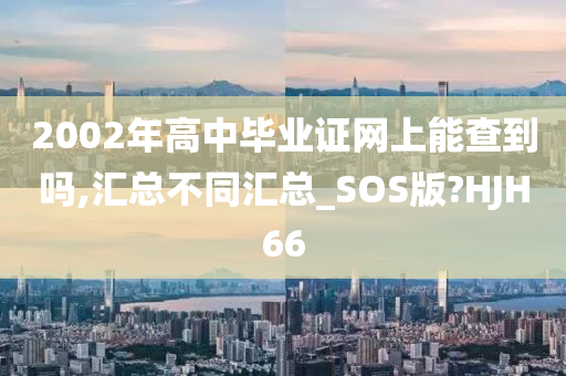 2002年高中毕业证网上能查到吗,汇总不同汇总_SOS版?HJH66