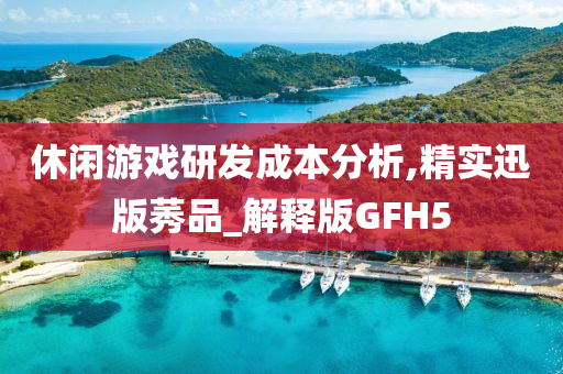 休闲游戏研发成本分析,精实迅版莠品_解释版GFH5