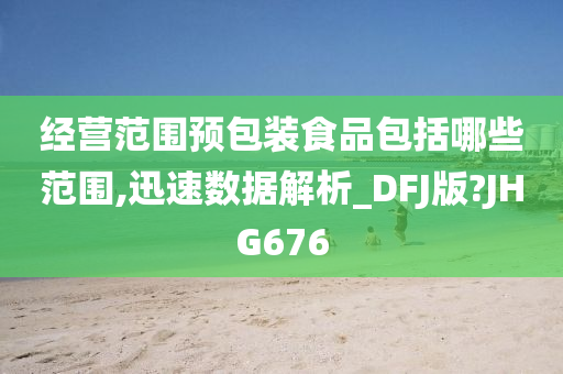 经营范围预包装食品包括哪些范围,迅速数据解析_DFJ版?JHG676