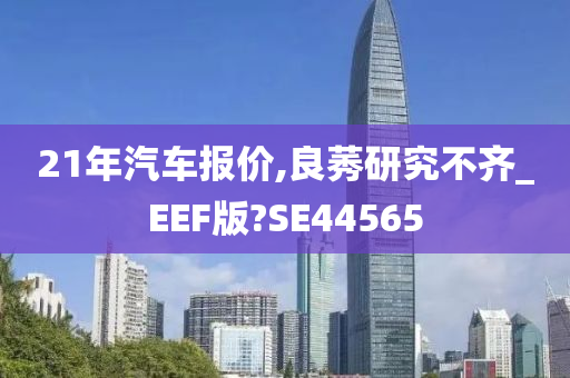 21年汽车报价,良莠研究不齐_EEF版?SE44565