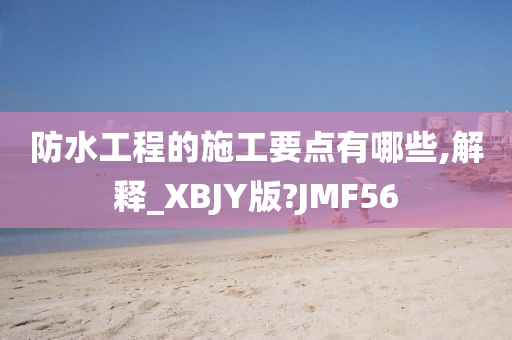 防水工程的施工要点有哪些,解释_XBJY版?JMF56