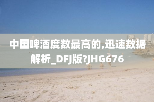 中国啤酒度数最高的,迅速数据解析_DFJ版?JHG676