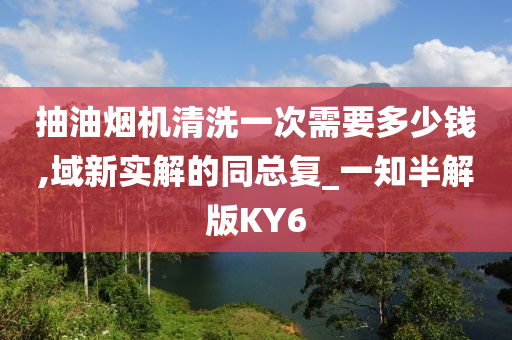 抽油烟机清洗一次需要多少钱,域新实解的同总复_一知半解版KY6