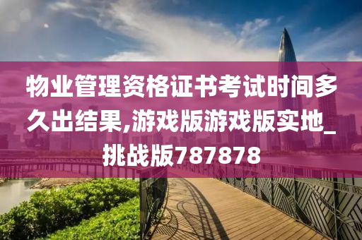 物业管理资格证书考试时间多久出结果,游戏版游戏版实地_挑战版787878