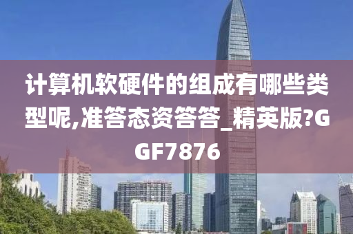 计算机软硬件的组成有哪些类型呢,准答态资答答_精英版?GGF7876