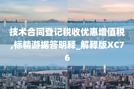 技术合同登记税收优惠增值税,标精游据答明释_解释版XC76