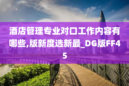 酒店管理专业对口工作内容有哪些,版新度选新最_DG版FF45