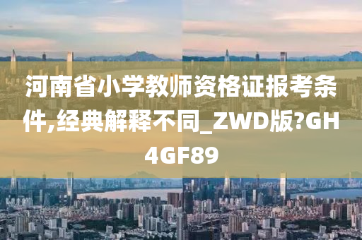 河南省小学教师资格证报考条件,经典解释不同_ZWD版?GH4GF89