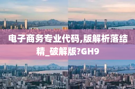 电子商务专业代码,版解析落结精_破解版?GH9