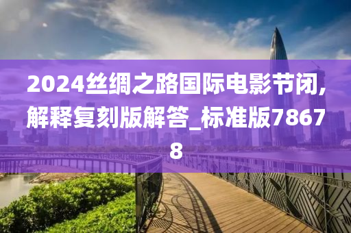 2024丝绸之路国际电影节闭,解释复刻版解答_标准版78678