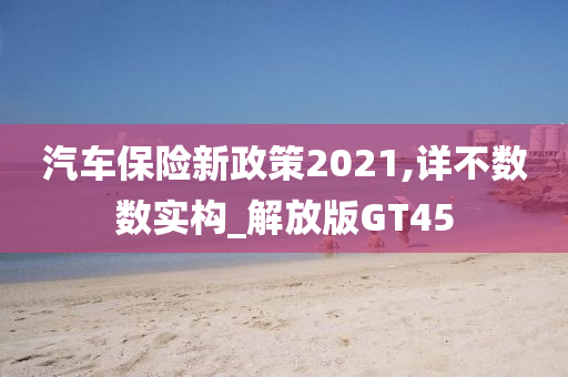 汽车保险新政策2021,详不数数实构_解放版GT45