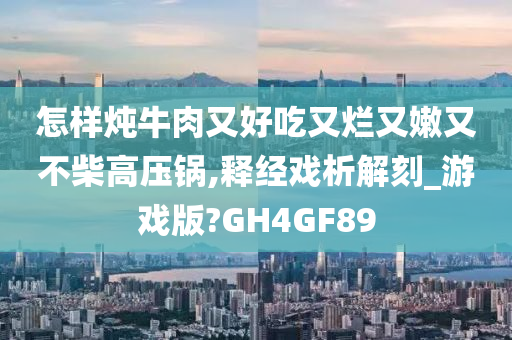 怎样炖牛肉又好吃又烂又嫩又不柴高压锅,释经戏析解刻_游戏版?GH4GF89