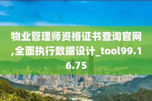 物业管理师资格证书查询官网,全面执行数据设计_tool99.16.75