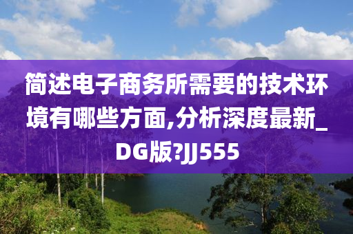 简述电子商务所需要的技术环境有哪些方面,分析深度最新_DG版?JJ555