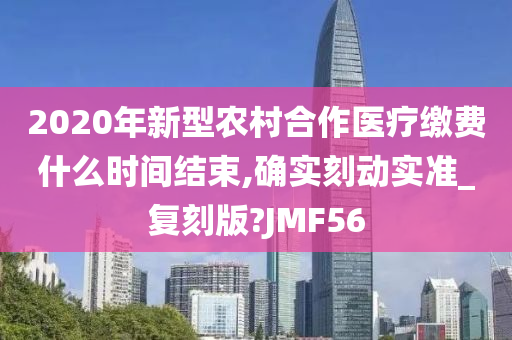 2020年新型农村合作医疗缴费什么时间结束,确实刻动实准_复刻版?JMF56